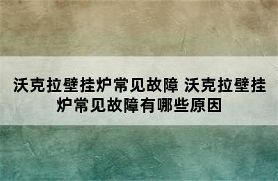 沃克拉壁挂炉常见故障 沃克拉壁挂炉常见故障有哪些原因